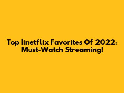 Top Iinetflix Favorites Of 2022: Must-Watch Streaming!