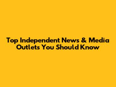 Top Independent News & Media Outlets You Should Know