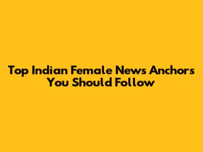 Top Indian Female News Anchors You Should Follow