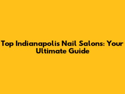 Top Indianapolis Nail Salons: Your Ultimate Guide