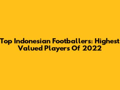 Top Indonesian Footballers: Highest Valued Players Of 2022