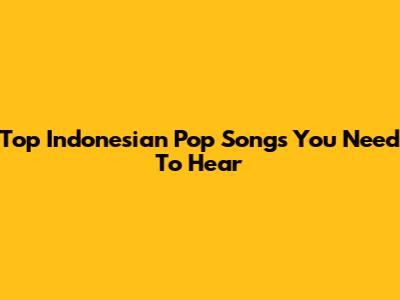 Top Indonesian Pop Songs You Need To Hear