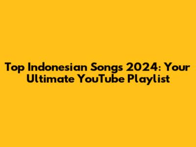 Top Indonesian Songs 2024: Your Ultimate YouTube Playlist