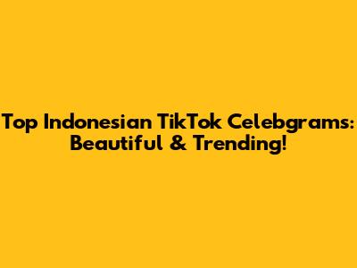 Top Indonesian TikTok Celebgrams: Beautiful & Trending!