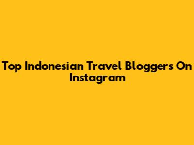 Top Indonesian Travel Bloggers On Instagram