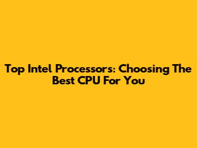 Top Intel Processors: Choosing The Best CPU For You