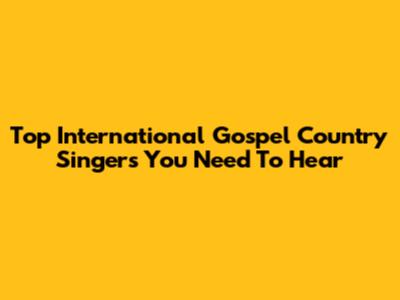 Top International Gospel Country Singers You Need To Hear