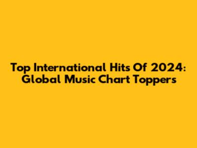 Top International Hits Of 2024: Global Music Chart Toppers