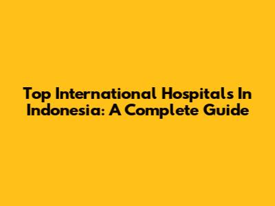 Top International Hospitals In Indonesia: A Complete Guide