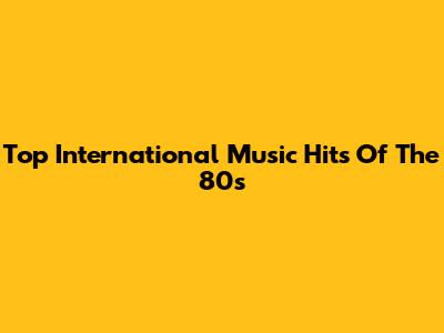 Top International Music Hits Of The 80s