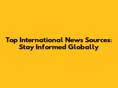 Top International News Sources: Stay Informed Globally