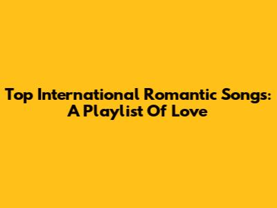 Top International Romantic Songs: A Playlist Of Love