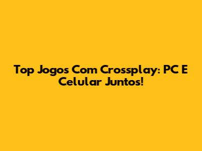 Top Jogos Com Crossplay: PC E Celular Juntos!