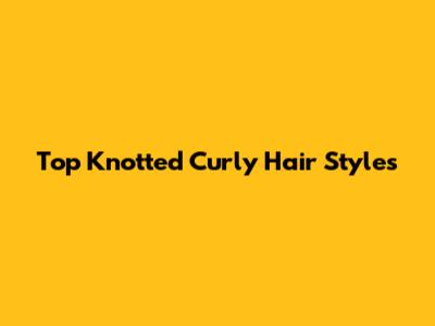 Top Knotted Curly Hair Styles