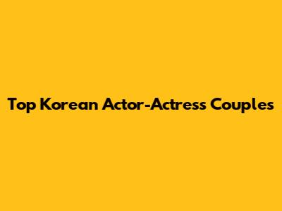 Top Korean Actor-Actress Couples