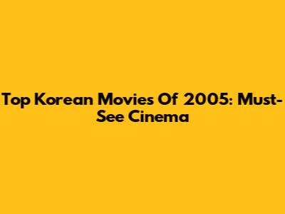 Top Korean Movies Of 2005: Must-See Cinema