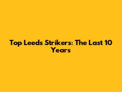 Top Leeds Strikers: The Last 10 Years
