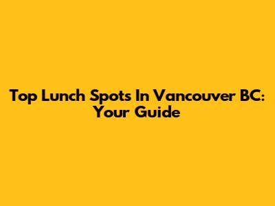 Top Lunch Spots In Vancouver BC: Your Guide
