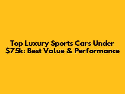 Top Luxury Sports Cars Under $75k: Best Value & Performance