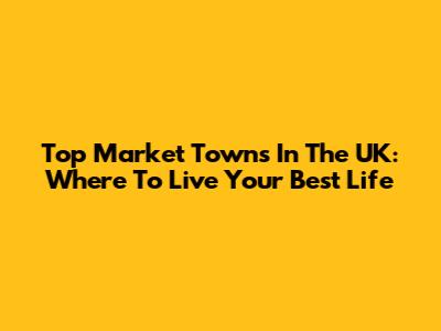 Top Market Towns In The UK: Where To Live Your Best Life