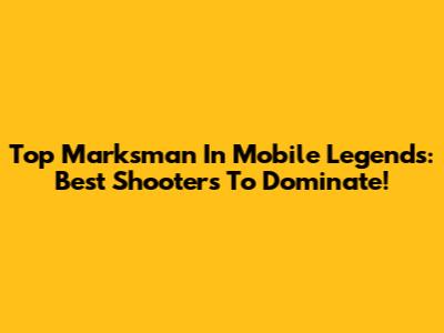 Top Marksman In Mobile Legends: Best Shooters To Dominate!