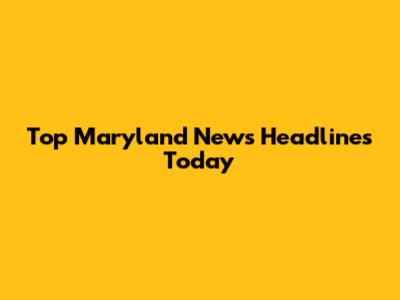 Top Maryland News Headlines Today