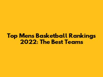 Top Men's Basketball Rankings 2022: The Best Teams