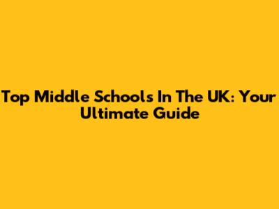 Top Middle Schools In The UK: Your Ultimate Guide
