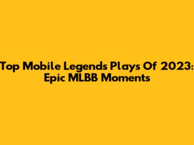 Top Mobile Legends Plays Of 2023: Epic MLBB Moments