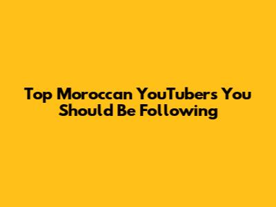 Top Moroccan YouTubers You Should Be Following