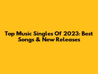 Top Music Singles Of 2023: Best Songs & New Releases
