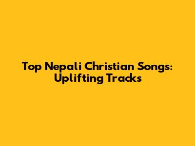 Top Nepali Christian Songs: Uplifting Tracks