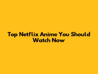 Top Netflix Anime You Should Watch Now