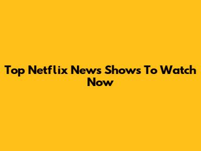 Top Netflix News Shows To Watch Now