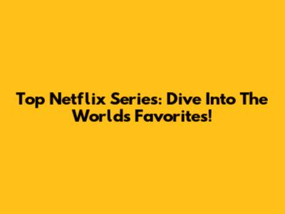 Top Netflix Series: Dive Into The World's Favorites!