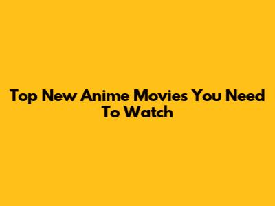 Top New Anime Movies You Need To Watch