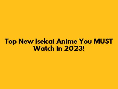 Top New Isekai Anime You MUST Watch In 2023!