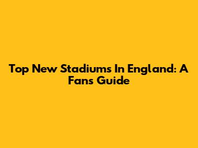 Top New Stadiums In England: A Fan's Guide