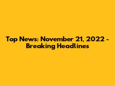 Top News: November 21, 2022 - Breaking Headlines
