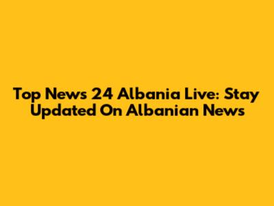 Top News 24 Albania Live: Stay Updated On Albanian News