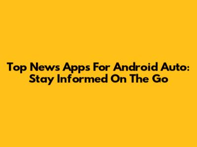 Top News Apps For Android Auto: Stay Informed On The Go