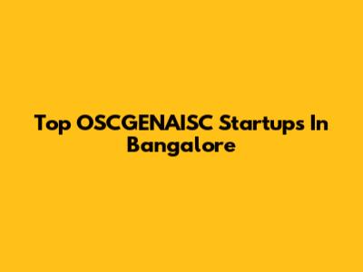 Top OSCGENAISC Startups In Bangalore