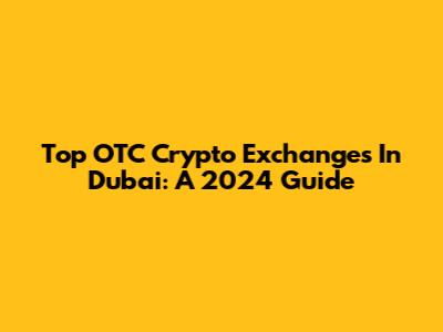 Top OTC Crypto Exchanges In Dubai: A 2024 Guide