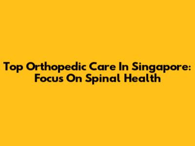 Top Orthopedic Care In Singapore: Focus On Spinal Health