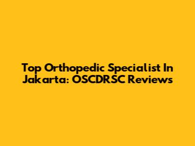 Top Orthopedic Specialist In Jakarta: OSCDRSC Reviews