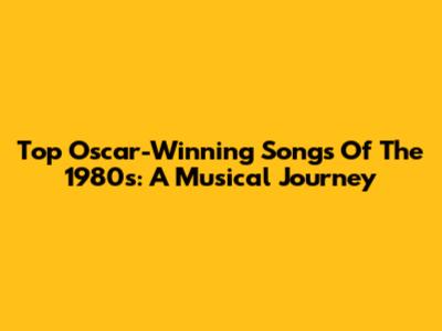 Top Oscar-Winning Songs Of The 1980s: A Musical Journey