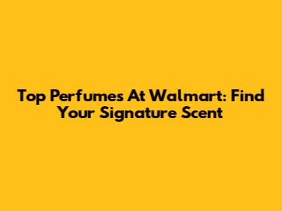 Top Perfumes At Walmart: Find Your Signature Scent