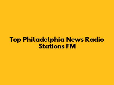 Top Philadelphia News Radio Stations FM