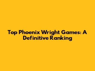 Top Phoenix Wright Games: A Definitive Ranking