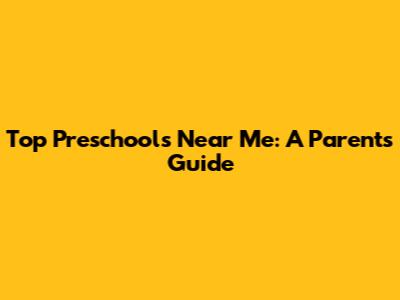 Top Preschools Near Me: A Parent's Guide